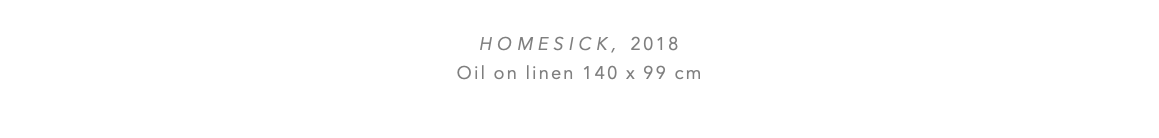  HOMESICK, 2018 Oil on linen 140 x 99 cm 