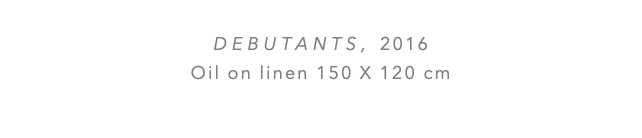  DEBUTANTS, 2016 Oil on linen 150 x 120 cm 