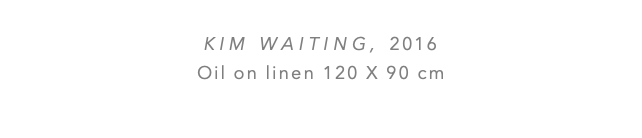  KIM WAITING, 2016 Oil on linen 120 x 90 cm 