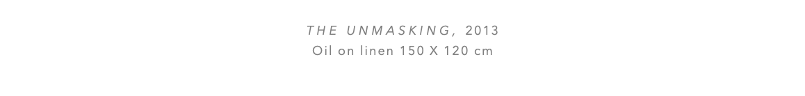 the UNMASKING, 2013 Oil on linen 150 x 120 cm 