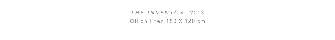  the INVENTOR, 2013 Oil on linen 150 x 120 cm 