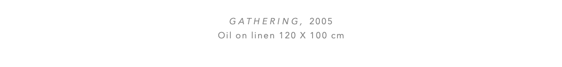  Gathering, 2005 Oil on linen 120 x 100 cm 