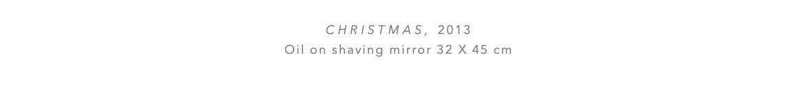 Christmas, 2013 Oil on shaving mirror 32 x 45 cm 