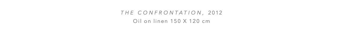  The confrontation, 2012 Oil on linen 150 x 120 cm 