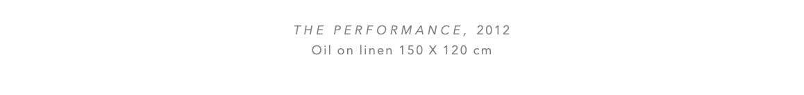  The performance, 2012 Oil on linen 150 x 120 cm 