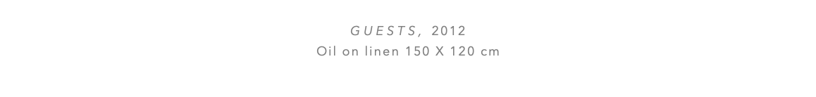  Guests, 2012 Oil on linen 150 x 120 cm 