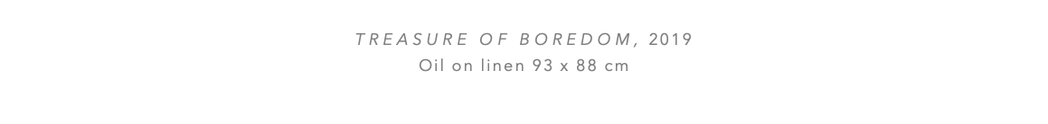  tREASURE OF BOREDOM, 2019 Oil on linen 93 x 88 cm 
