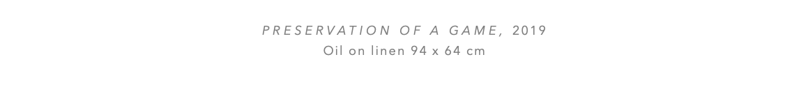  PRESERVATION OF A GAME, 2019 Oil on linen 94 x 64 cm 