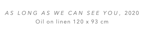  AS LONG AS WE CAN SEE YOU, 2020 Oil on linen 120 x 93 cm 