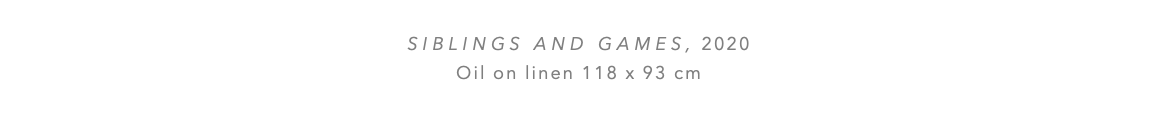  SIBLINGS AND GAMES, 2020 Oil on linen 118 x 93 cm 