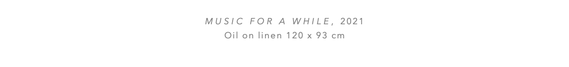  MUSIC FOR A WHILE, 2021 Oil on linen 120 x 93 cm 