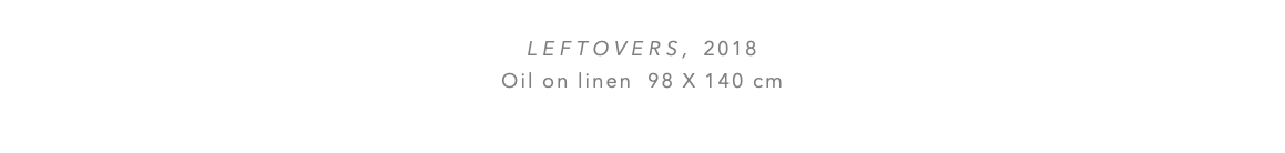  LEFTOVERS, 2018 Oil on linen 98 x 140 cm 