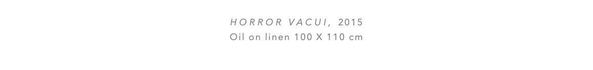  Horror vacui, 2015 Oil on linen 100 x 110 cm 