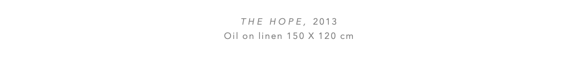  The HOPE, 2013 Oil on linen 150 x 120 cm 